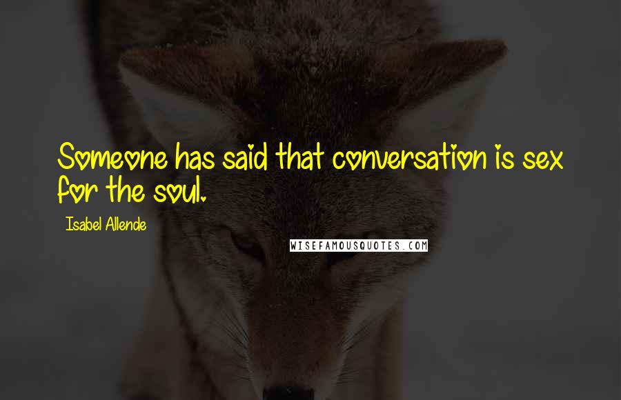 Isabel Allende Quotes: Someone has said that conversation is sex for the soul.