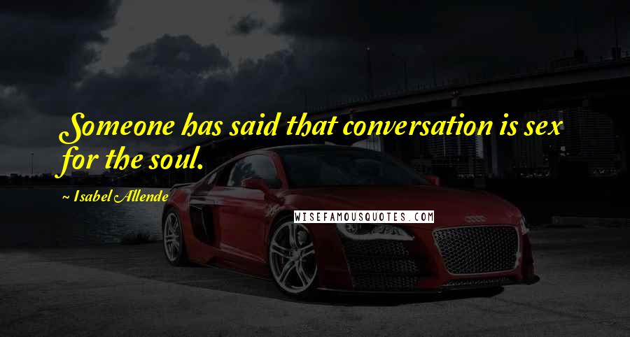 Isabel Allende Quotes: Someone has said that conversation is sex for the soul.