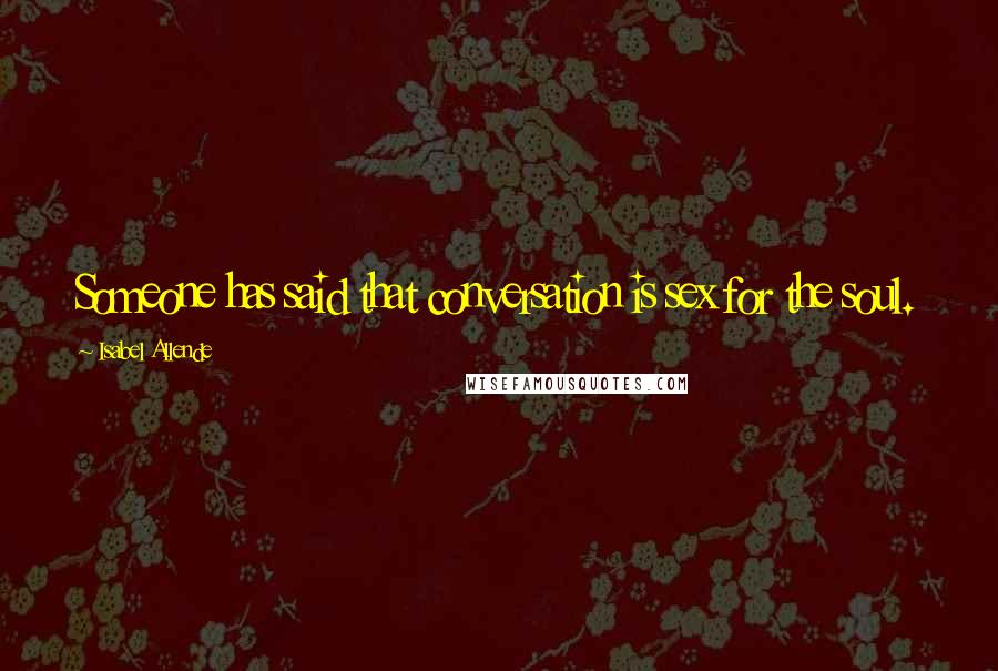 Isabel Allende Quotes: Someone has said that conversation is sex for the soul.