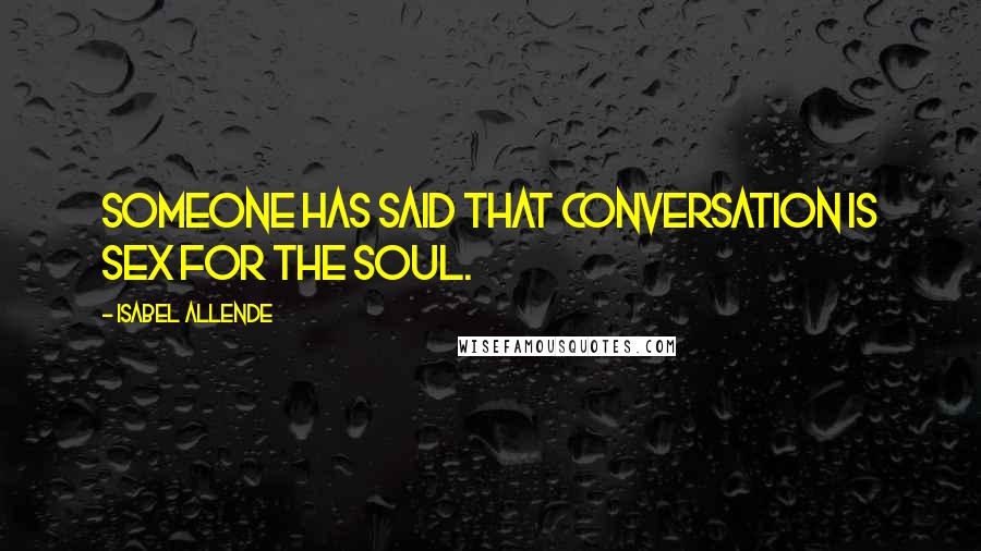 Isabel Allende Quotes: Someone has said that conversation is sex for the soul.