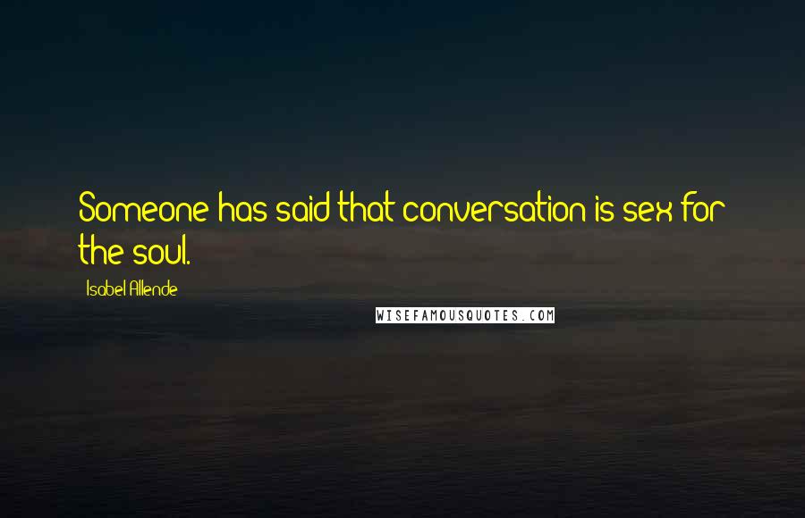 Isabel Allende Quotes: Someone has said that conversation is sex for the soul.