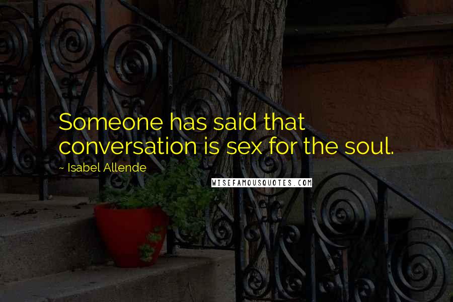Isabel Allende Quotes: Someone has said that conversation is sex for the soul.