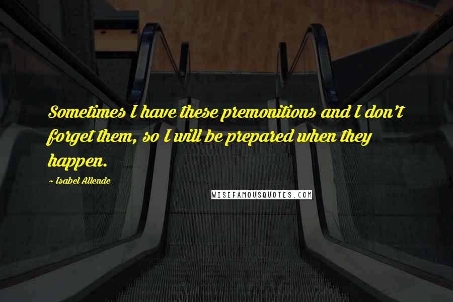 Isabel Allende Quotes: Sometimes I have these premonitions and I don't forget them, so I will be prepared when they happen.