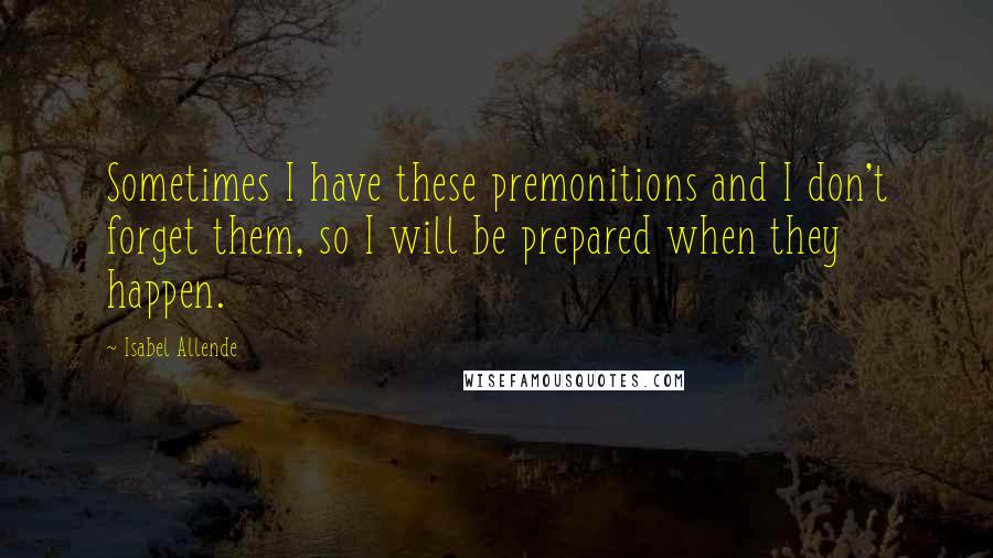 Isabel Allende Quotes: Sometimes I have these premonitions and I don't forget them, so I will be prepared when they happen.