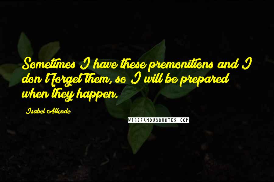 Isabel Allende Quotes: Sometimes I have these premonitions and I don't forget them, so I will be prepared when they happen.