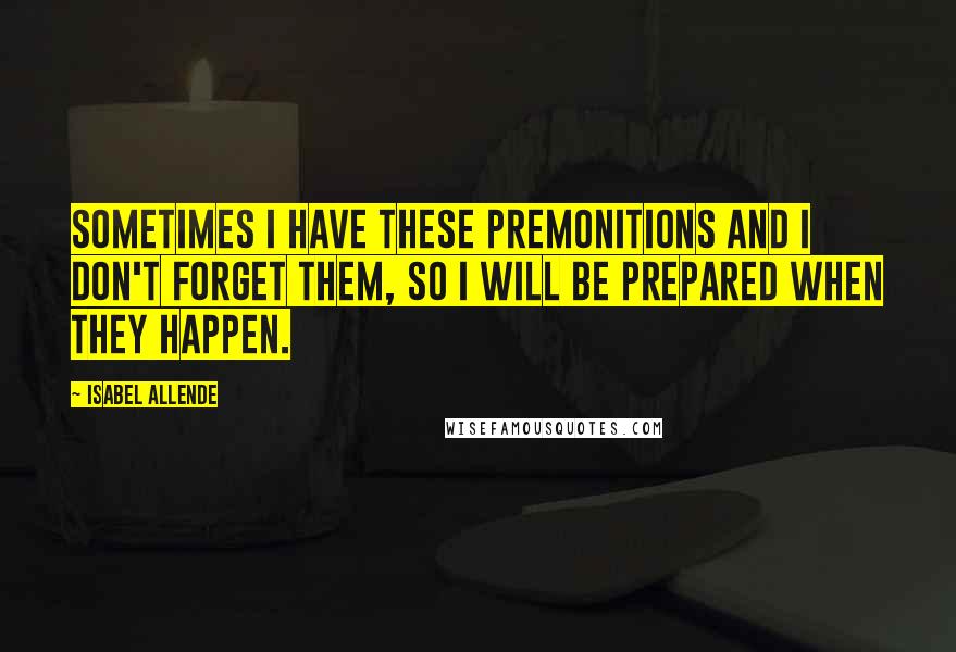 Isabel Allende Quotes: Sometimes I have these premonitions and I don't forget them, so I will be prepared when they happen.