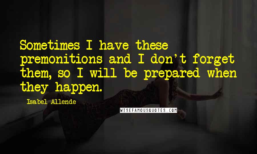 Isabel Allende Quotes: Sometimes I have these premonitions and I don't forget them, so I will be prepared when they happen.