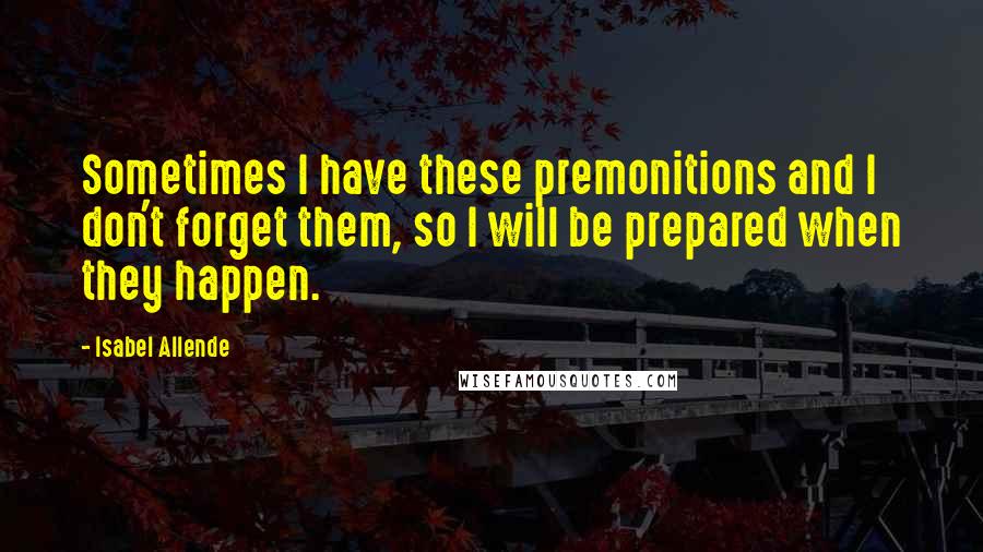 Isabel Allende Quotes: Sometimes I have these premonitions and I don't forget them, so I will be prepared when they happen.