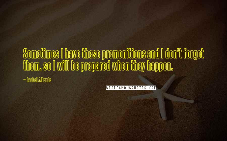 Isabel Allende Quotes: Sometimes I have these premonitions and I don't forget them, so I will be prepared when they happen.