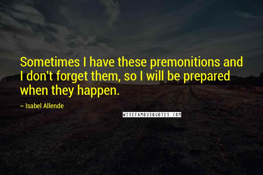 Isabel Allende Quotes: Sometimes I have these premonitions and I don't forget them, so I will be prepared when they happen.