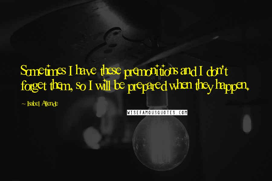 Isabel Allende Quotes: Sometimes I have these premonitions and I don't forget them, so I will be prepared when they happen.