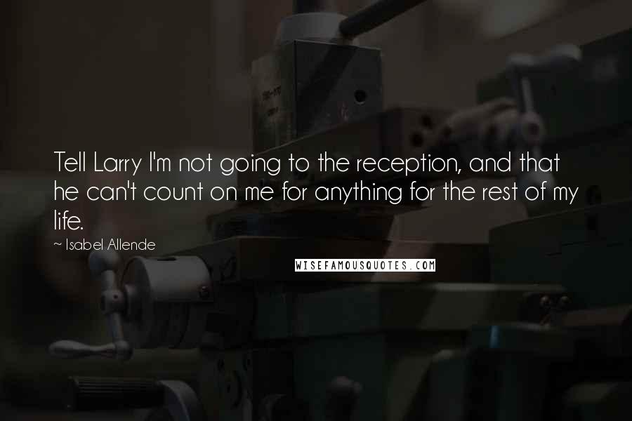 Isabel Allende Quotes: Tell Larry I'm not going to the reception, and that he can't count on me for anything for the rest of my life.