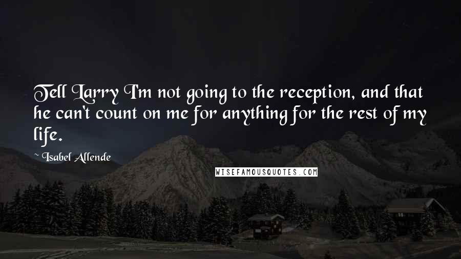 Isabel Allende Quotes: Tell Larry I'm not going to the reception, and that he can't count on me for anything for the rest of my life.