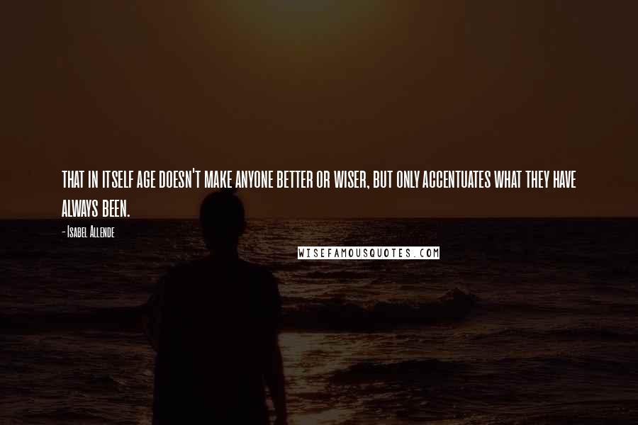 Isabel Allende Quotes: that in itself age doesn't make anyone better or wiser, but only accentuates what they have always been.