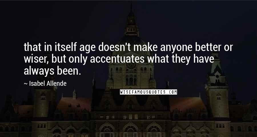 Isabel Allende Quotes: that in itself age doesn't make anyone better or wiser, but only accentuates what they have always been.