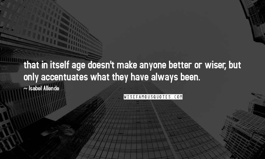 Isabel Allende Quotes: that in itself age doesn't make anyone better or wiser, but only accentuates what they have always been.