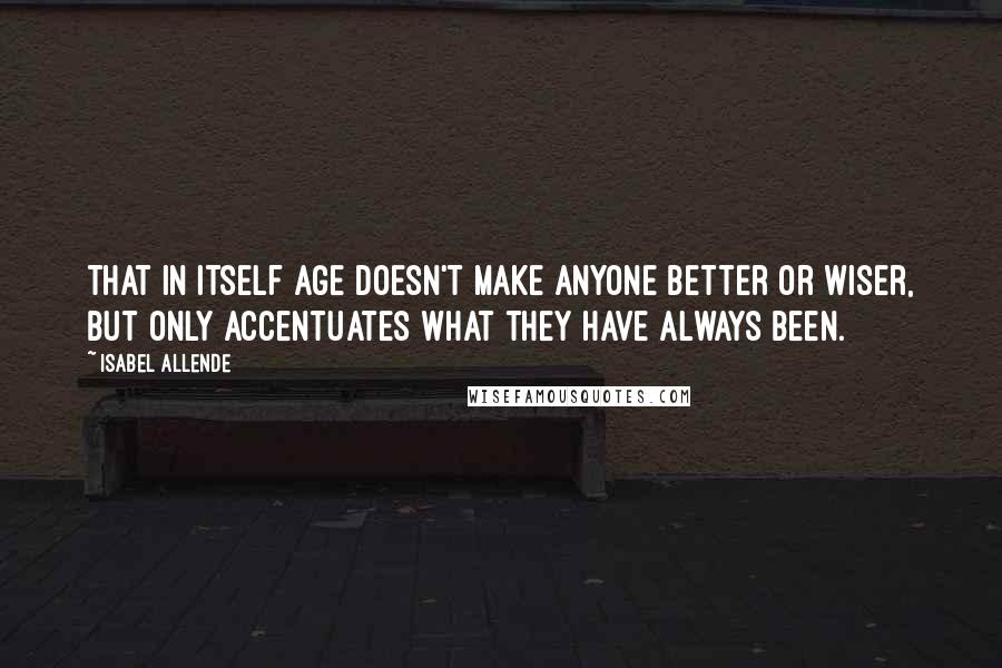 Isabel Allende Quotes: that in itself age doesn't make anyone better or wiser, but only accentuates what they have always been.