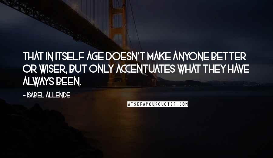 Isabel Allende Quotes: that in itself age doesn't make anyone better or wiser, but only accentuates what they have always been.