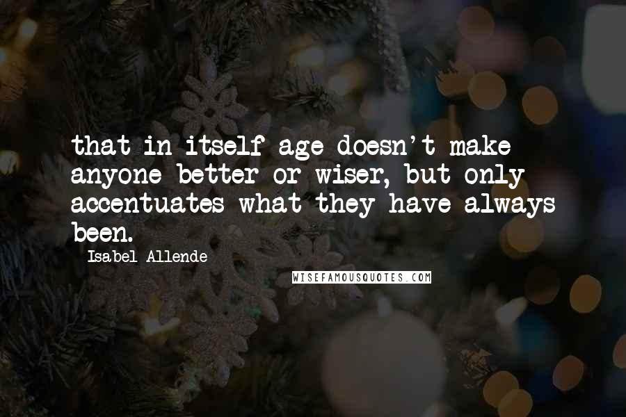 Isabel Allende Quotes: that in itself age doesn't make anyone better or wiser, but only accentuates what they have always been.