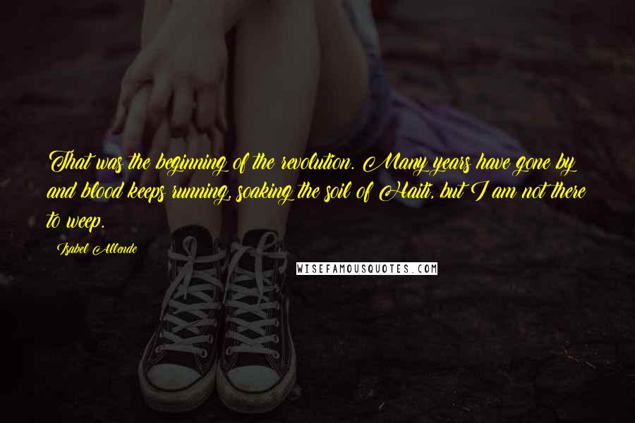 Isabel Allende Quotes: That was the beginning of the revolution. Many years have gone by and blood keeps running, soaking the soil of Haiti, but I am not there to weep.