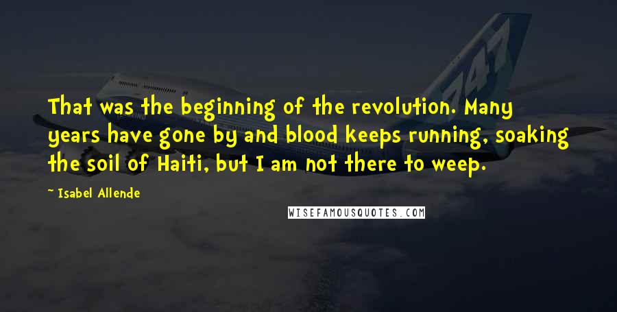 Isabel Allende Quotes: That was the beginning of the revolution. Many years have gone by and blood keeps running, soaking the soil of Haiti, but I am not there to weep.