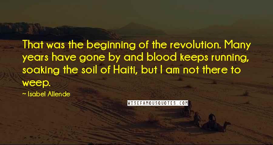 Isabel Allende Quotes: That was the beginning of the revolution. Many years have gone by and blood keeps running, soaking the soil of Haiti, but I am not there to weep.