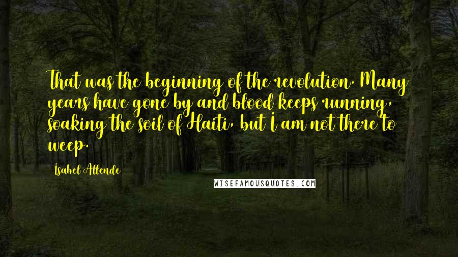Isabel Allende Quotes: That was the beginning of the revolution. Many years have gone by and blood keeps running, soaking the soil of Haiti, but I am not there to weep.