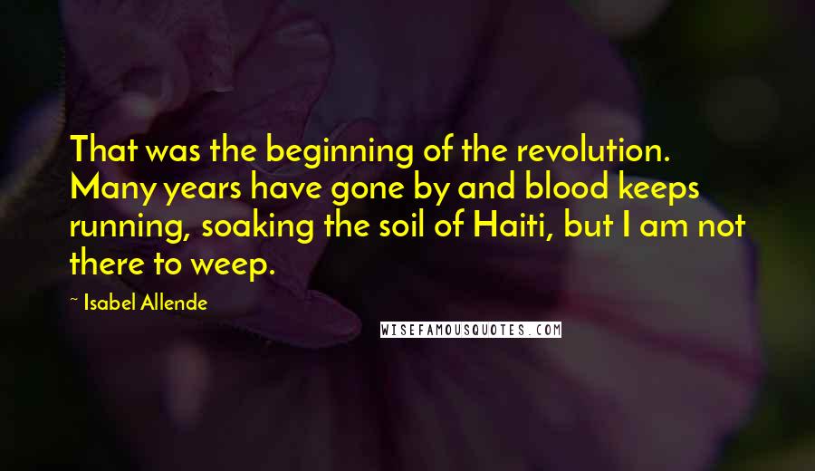 Isabel Allende Quotes: That was the beginning of the revolution. Many years have gone by and blood keeps running, soaking the soil of Haiti, but I am not there to weep.