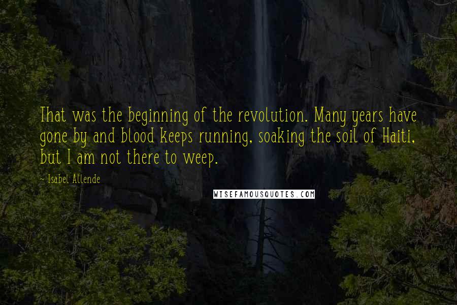 Isabel Allende Quotes: That was the beginning of the revolution. Many years have gone by and blood keeps running, soaking the soil of Haiti, but I am not there to weep.