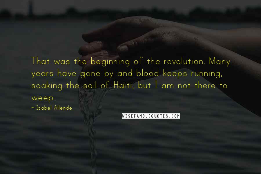 Isabel Allende Quotes: That was the beginning of the revolution. Many years have gone by and blood keeps running, soaking the soil of Haiti, but I am not there to weep.