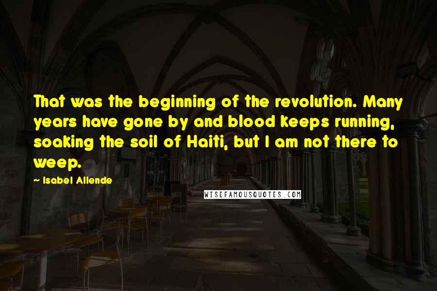 Isabel Allende Quotes: That was the beginning of the revolution. Many years have gone by and blood keeps running, soaking the soil of Haiti, but I am not there to weep.