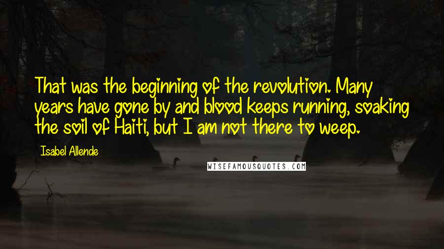 Isabel Allende Quotes: That was the beginning of the revolution. Many years have gone by and blood keeps running, soaking the soil of Haiti, but I am not there to weep.
