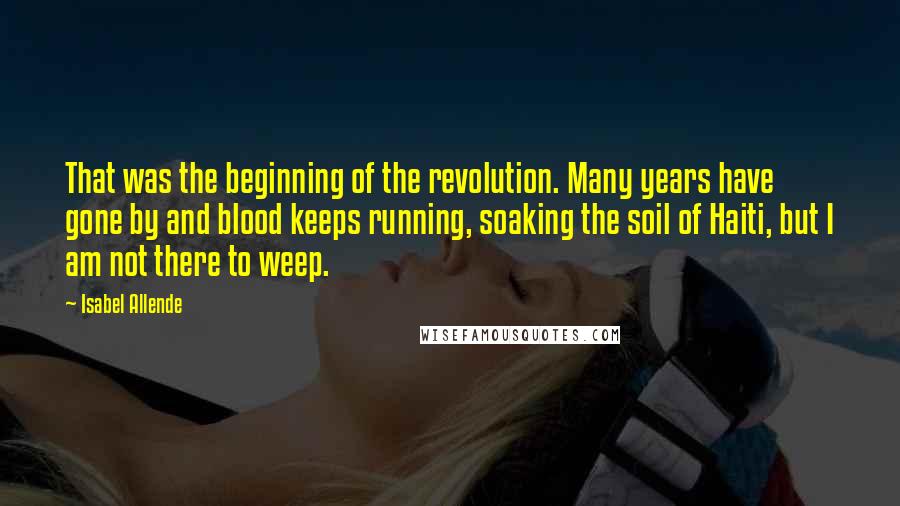 Isabel Allende Quotes: That was the beginning of the revolution. Many years have gone by and blood keeps running, soaking the soil of Haiti, but I am not there to weep.