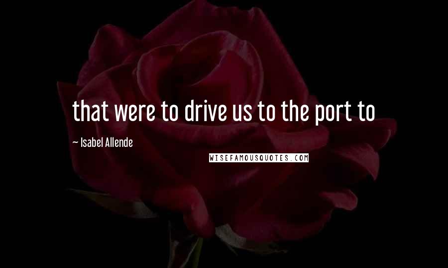 Isabel Allende Quotes: that were to drive us to the port to