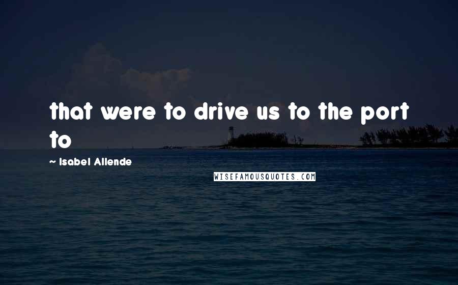 Isabel Allende Quotes: that were to drive us to the port to