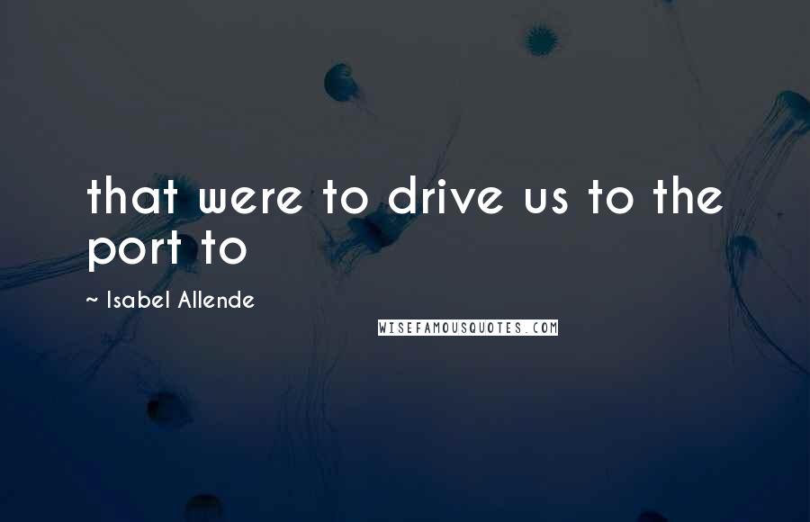 Isabel Allende Quotes: that were to drive us to the port to