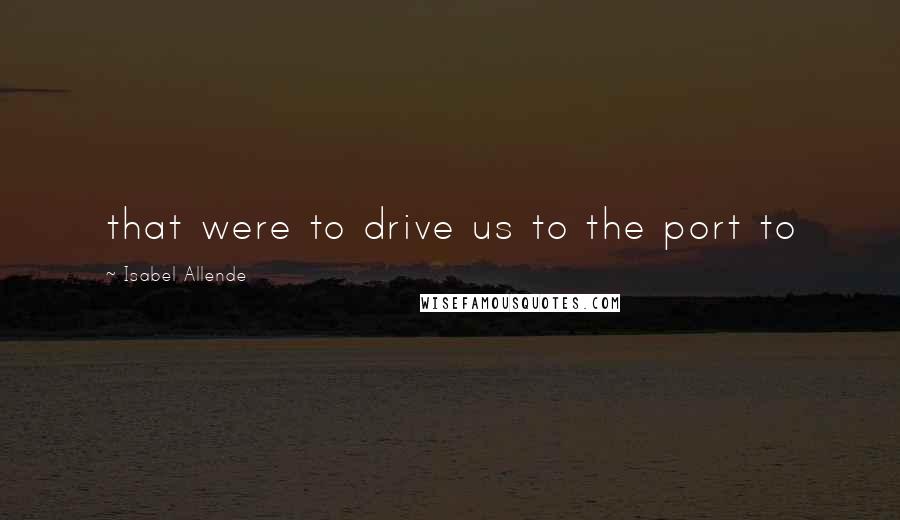 Isabel Allende Quotes: that were to drive us to the port to