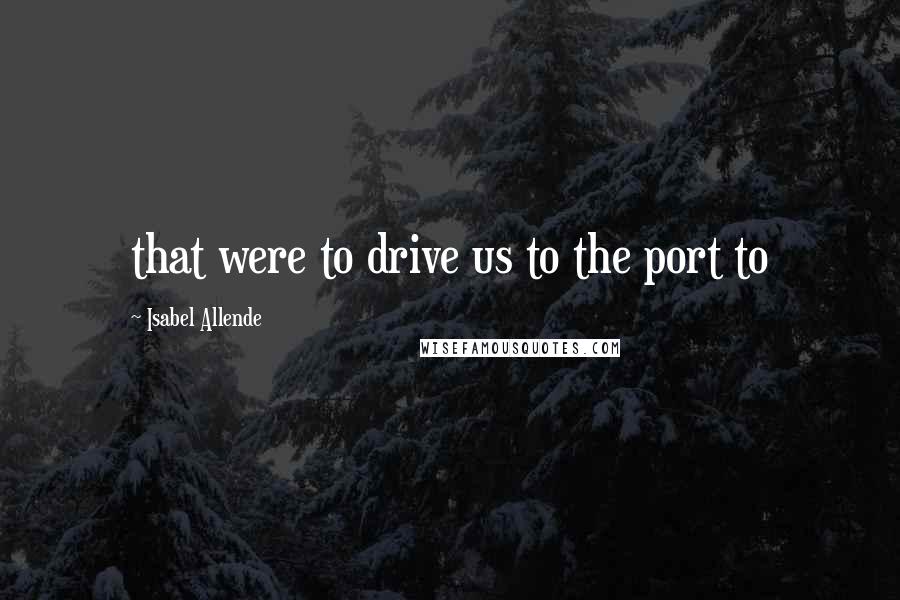 Isabel Allende Quotes: that were to drive us to the port to