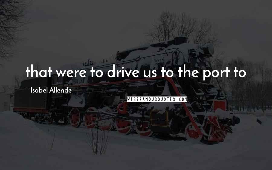 Isabel Allende Quotes: that were to drive us to the port to