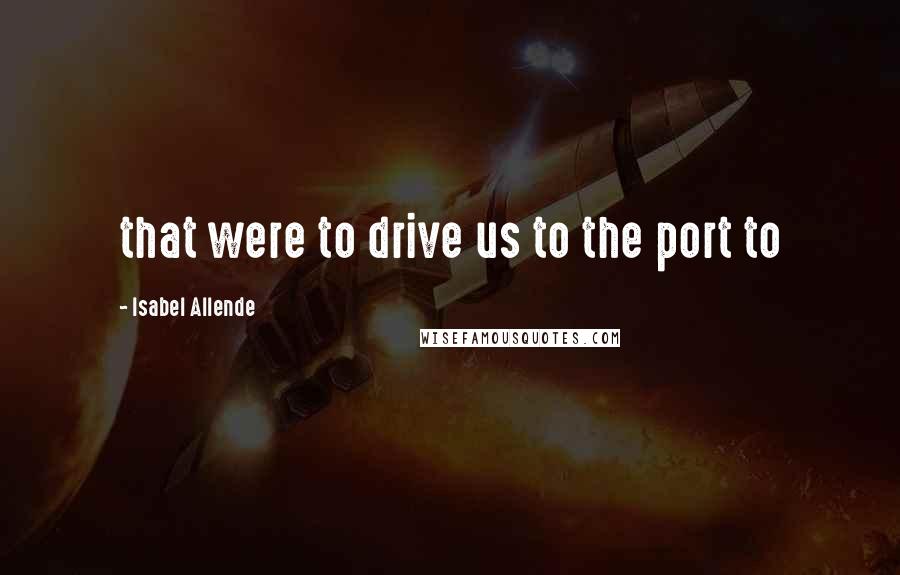 Isabel Allende Quotes: that were to drive us to the port to