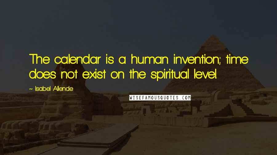 Isabel Allende Quotes: The calendar is a human invention; time does not exist on the spiritual level.