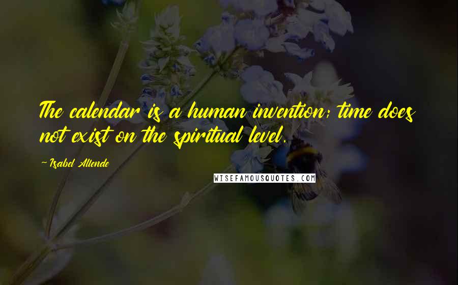 Isabel Allende Quotes: The calendar is a human invention; time does not exist on the spiritual level.