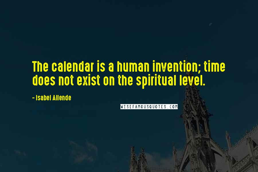 Isabel Allende Quotes: The calendar is a human invention; time does not exist on the spiritual level.