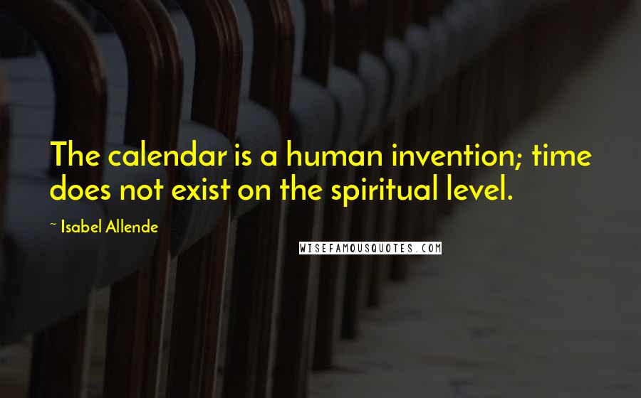 Isabel Allende Quotes: The calendar is a human invention; time does not exist on the spiritual level.
