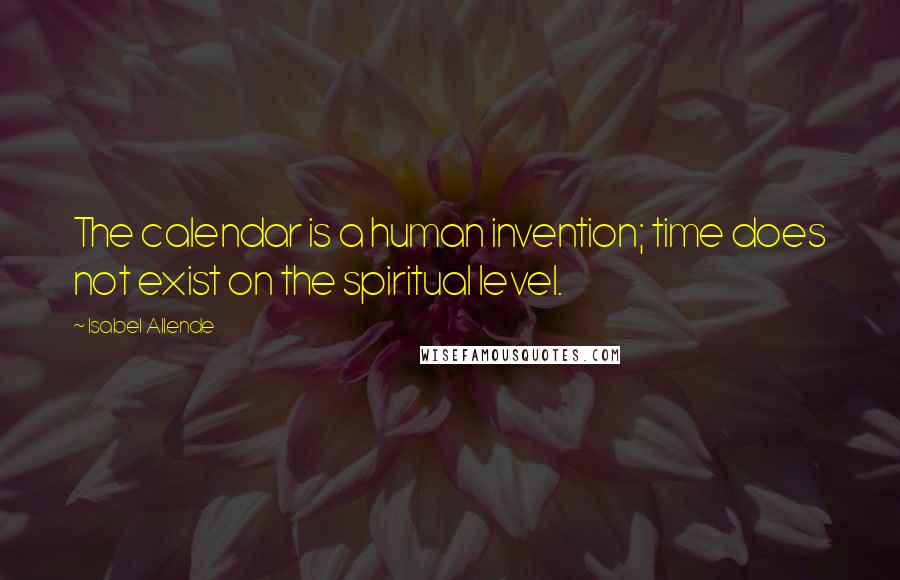 Isabel Allende Quotes: The calendar is a human invention; time does not exist on the spiritual level.