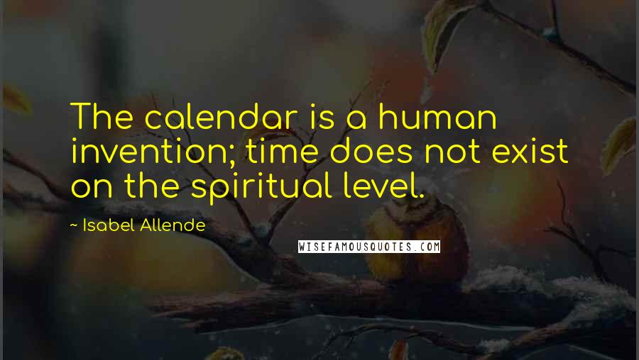 Isabel Allende Quotes: The calendar is a human invention; time does not exist on the spiritual level.