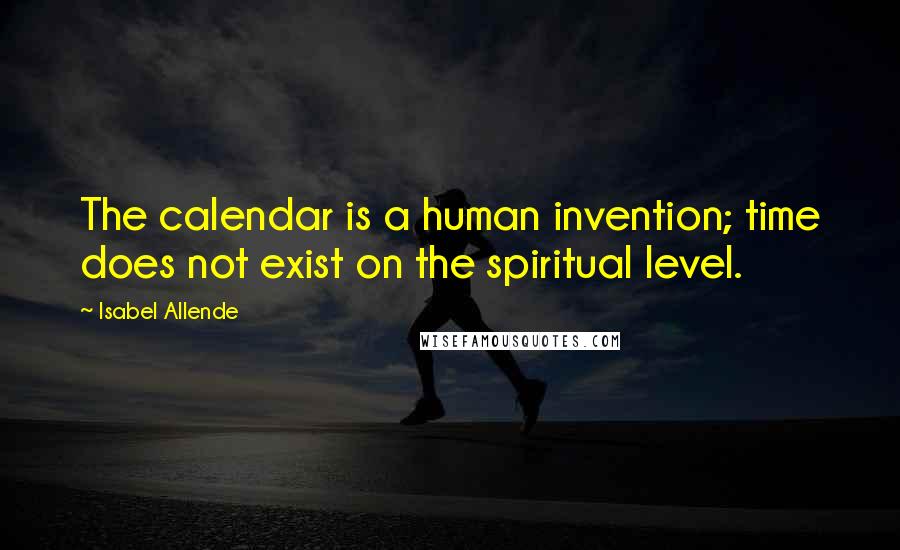 Isabel Allende Quotes: The calendar is a human invention; time does not exist on the spiritual level.