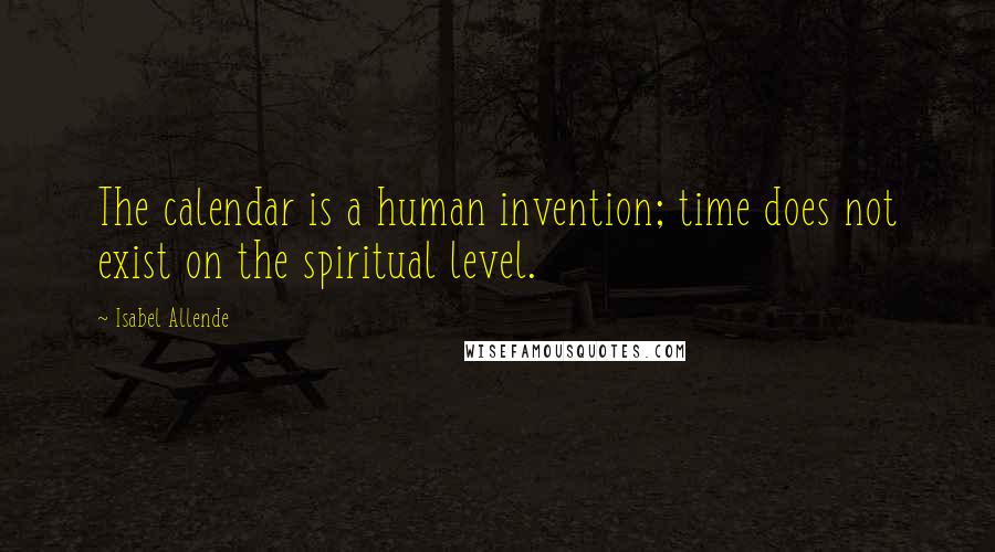 Isabel Allende Quotes: The calendar is a human invention; time does not exist on the spiritual level.