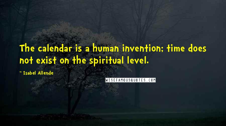 Isabel Allende Quotes: The calendar is a human invention; time does not exist on the spiritual level.