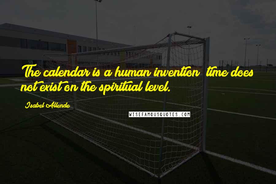 Isabel Allende Quotes: The calendar is a human invention; time does not exist on the spiritual level.